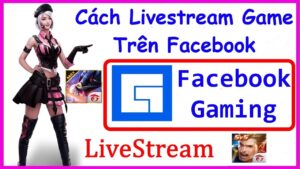 Cách livestream game trên Facebook đơn giản và hiệu quả